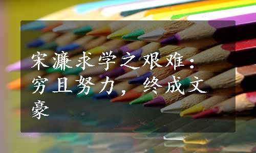 宋濂求学之艰难：穷且努力，终成文豪