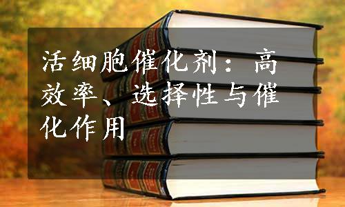 活细胞催化剂：高效率、选择性与催化作用