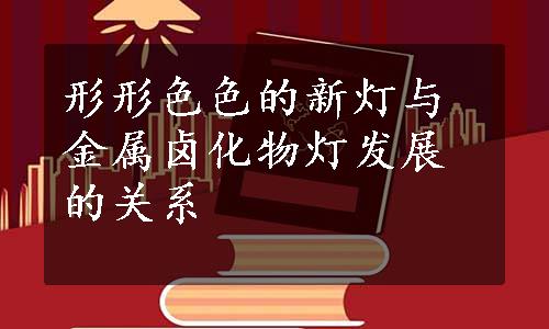 形形色色的新灯与金属卤化物灯发展的关系