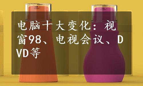 电脑十大变化：视窗98、电视会议、DVD等