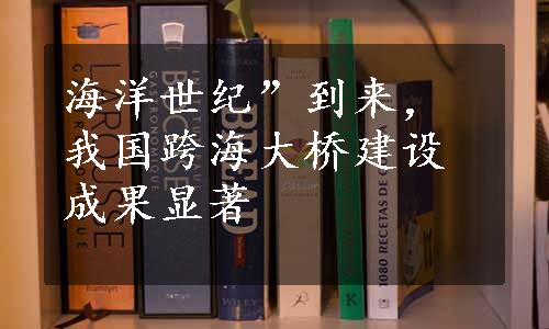 海洋世纪”到来，我国跨海大桥建设成果显著