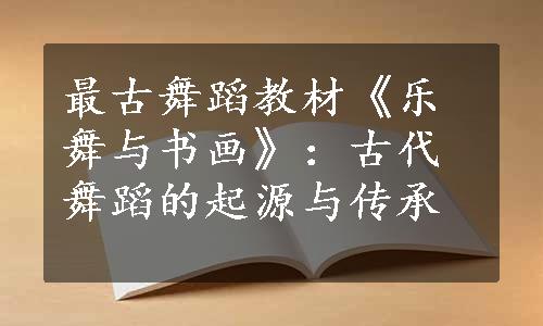 最古舞蹈教材《乐舞与书画》：古代舞蹈的起源与传承