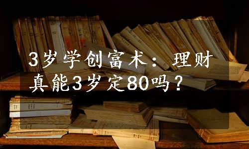 3岁学创富术：理财真能3岁定80吗？