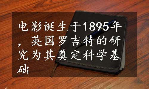 电影诞生于1895年，英国罗吉特的研究为其奠定科学基础