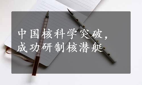 中国核科学突破，成功研制核潜艇