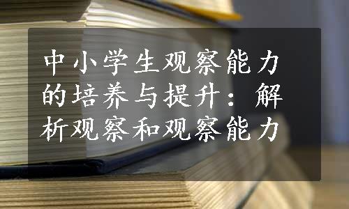 中小学生观察能力的培养与提升：解析观察和观察能力