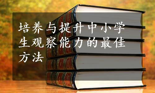 培养与提升中小学生观察能力的最佳方法