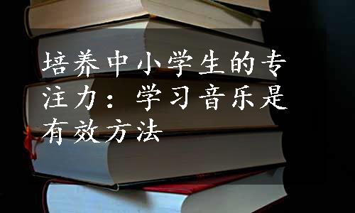 培养中小学生的专注力：学习音乐是有效方法