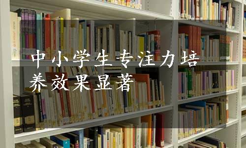 中小学生专注力培养效果显著