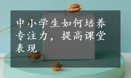 中小学生如何培养专注力，提高课堂表现