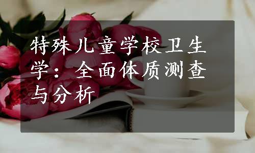 特殊儿童学校卫生学：全面体质测查与分析