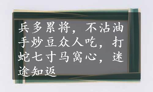 兵多累将，不沾油手炒豆众人吃，打蛇七寸马窝心，迷途知返