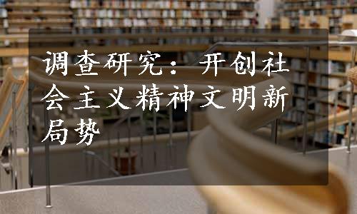 调查研究：开创社会主义精神文明新局势