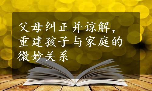 父母纠正并谅解，重建孩子与家庭的微妙关系