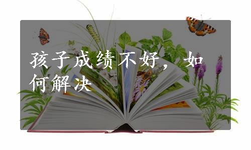 孩子成绩不好，如何解决