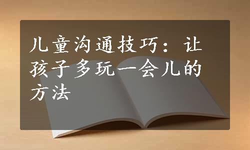 儿童沟通技巧：让孩子多玩一会儿的方法