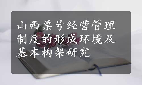 山西票号经营管理制度的形成环境及基本构架研究