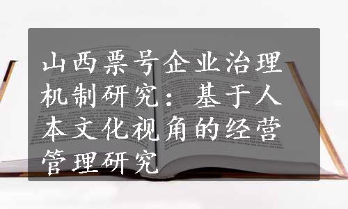 山西票号企业治理机制研究：基于人本文化视角的经营管理研究