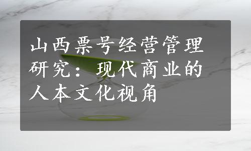 山西票号经营管理研究：现代商业的人本文化视角