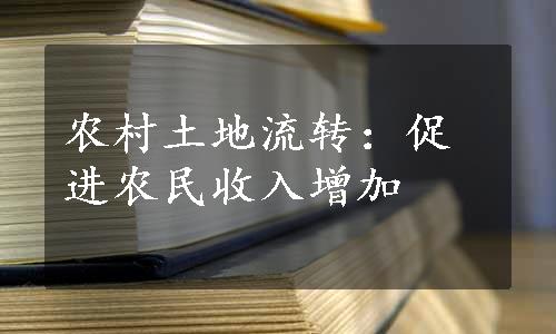 农村土地流转：促进农民收入增加