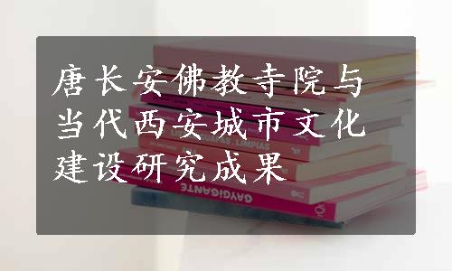 唐长安佛教寺院与当代西安城市文化建设研究成果