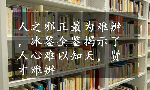 人之邪正最为难辨，冰鉴全鉴揭示了人心难以知天，贤才难辨