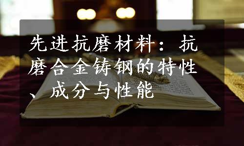 先进抗磨材料：抗磨合金铸钢的特性、成分与性能