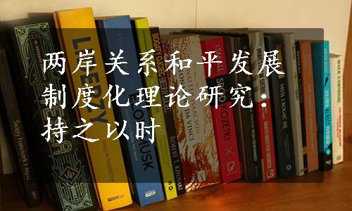 两岸关系和平发展制度化理论研究：持之以时