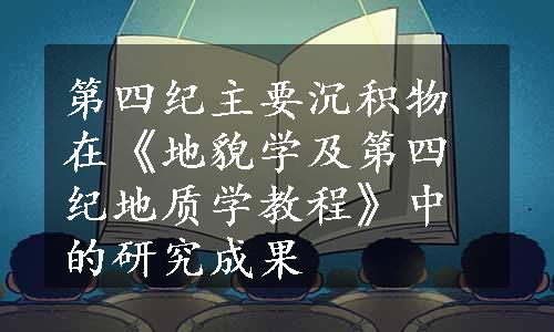 第四纪主要沉积物在《地貌学及第四纪地质学教程》中的研究成果