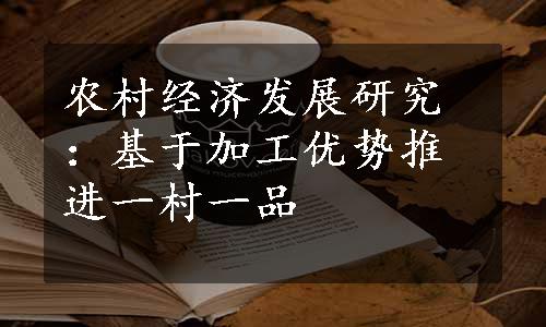 农村经济发展研究：基于加工优势推进一村一品