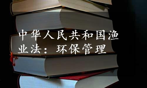 中华人民共和国渔业法：环保管理