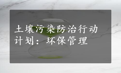 土壤污染防治行动计划：环保管理