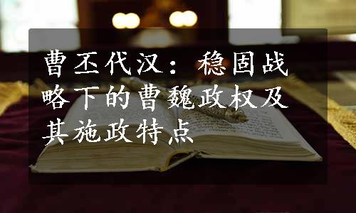 曹丕代汉：稳固战略下的曹魏政权及其施政特点