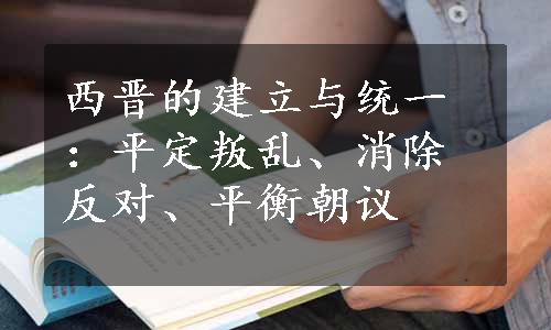 西晋的建立与统一：平定叛乱、消除反对、平衡朝议