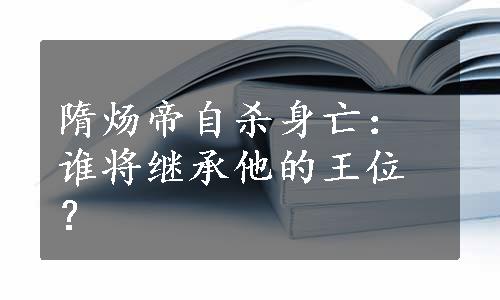 隋炀帝自杀身亡：谁将继承他的王位？