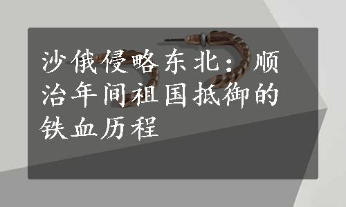 沙俄侵略东北：顺治年间祖国抵御的铁血历程