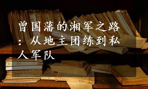 曾国藩的湘军之路：从地主团练到私人军队