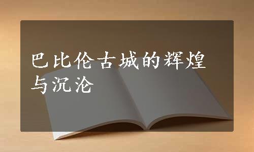 巴比伦古城的辉煌与沉沦