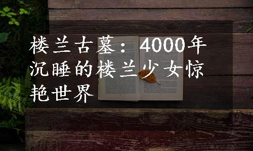 楼兰古墓：4000年沉睡的楼兰少女惊艳世界