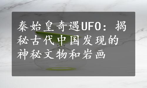 秦始皇奇遇UFO：揭秘古代中国发现的神秘文物和岩画