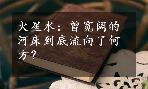 火星水：曾宽阔的河床到底流向了何方？