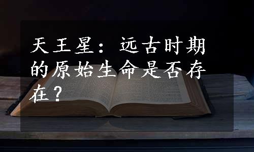 天王星：远古时期的原始生命是否存在？