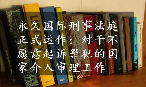 永久国际刑事法庭正式运作：对于不愿意起诉罪犯的国家介入审理工作