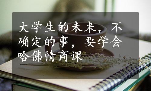 大学生的未来，不确定的事，要学会哈佛情商课