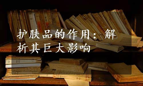 护肤品的作用：解析其巨大影响