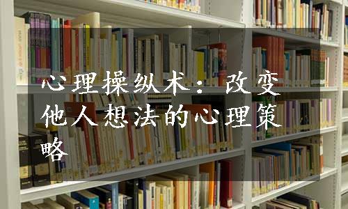 心理操纵术：改变他人想法的心理策略