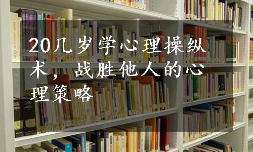 20几岁学心理操纵术，战胜他人的心理策略