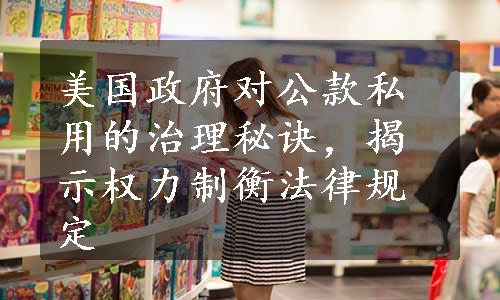 美国政府对公款私用的治理秘诀，揭示权力制衡法律规定