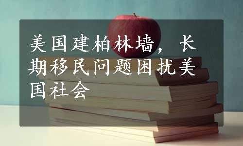 美国建柏林墙，长期移民问题困扰美国社会