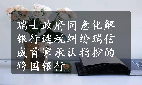 瑞士政府同意化解银行逃税纠纷瑞信成首家承认指控的跨国银行